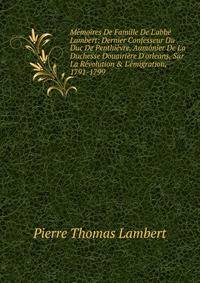 M?moires De Famille De L'abb? Lambert: Dernier Confesseur Du Duc De Penthi?vre, Aum?nier De La Duchesse Douairi?re D'orleans, Sur La R?volution &amp; L'?migration, 1791-1799