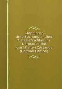 Graphische Untersuchungen Uber Den Herzschlag Im Normalen Und Krankhaften Zustande (German Edition)