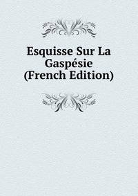 Esquisse Sur La Gaspesie (French Edition)