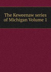 The Keweenaw series of Michigan Volume 1