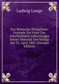Das Romische Konigthum: Festrede Zur Feier Des Allerhochsten Geburtstages Seiner Majestat Des Konigs Am 23. April 1881 (German Edition)