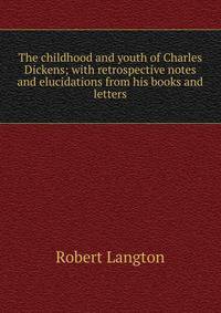 The childhood and youth of Charles Dickens; with retrospective notes and elucidations from his books and letters