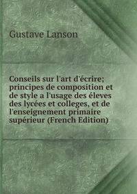 Conseils sur l'art d'?crire; principes de composition et de style a l'usage des ?leves des lyc?es et colleges, et de l'enseignement primaire sup?rieur (French Edition)