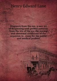 Diagnosis from the eye, a new art of diagnosing with perfect certainty from the iris of the eye the normal and abnormal conditions of the organism in . essay for the public and medical professi