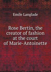 Rose Bertin, the creator of fashion at the court of Marie-Antoinette