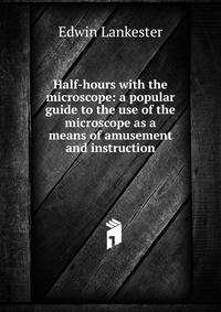 Half-hours with the microscope: a popular guide to the use of the microscope as a means of amusement and instruction