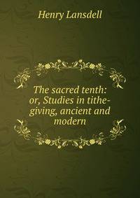 The sacred tenth: or, Studies in tithe-giving, ancient and modern