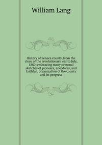 History of Seneca county, from the close of the revolutionary war to July, 1880; embracing many personal sketches of pioneers, anecdotes, and faithful . organization of the county and its progress