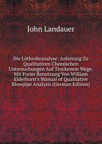 Die L?throhranalyse: Anleitung Zu Qualitativen Chemischen Untersuchungen Auf Trockenem Wege, Mit Freier Benutzung Von William Elderhorst's Manual of Qualitative Blowpipe Analysis (German Edition)