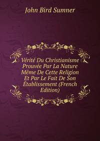 Verite Du Christianisme Prouvee Par La Nature Meme De Cette Religion Et Par Le Fait De Son Etablissement (French Edition)