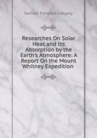 Researches On Solar Heat and Its Absorption by the Earth's Atmosphere: A Report On the Mount Whitney Expedition .