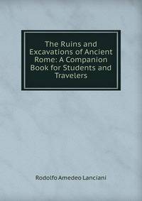 The Ruins and Excavations of Ancient Rome: A Companion Book for Students and Travelers