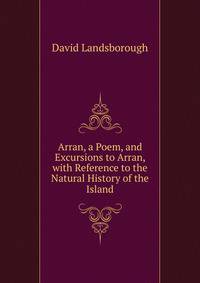 Arran, a Poem, and Excursions to Arran, with Reference to the Natural History of the Island