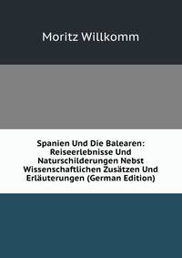 Spanien Und Die Balearen: Reiseerlebnisse Und Naturschilderungen Nebst Wissenschaftlichen Zusatzen Und Erlauterungen (German Edition)