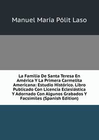 La Familia De Santa Teresa En America Y La Primera Carmelita Americana: Estudio Historico. Libro Publicado Con Licencia Eclesiastica Y Adornado Con Algunos Grabados Y Facsimiles (Spanish Edition)