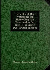 Gedenkstuk Der Verlossing En Herstelling Van Nederland in Den Jare 1813: Eerste Deel (Dutch Edition)