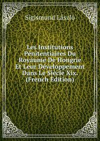 Les Institutions Penitentiaires Du Royaume De Hongrie Et Leur Developpement Dans Le Siecle Xix. (French Edition)
