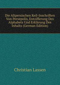 Die Altpersischen Keil-Inschriften Von Persepolis, Entzifferung Des Alphabets Und Erklarung Des Inhalts (German Edition)
