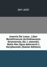 Joannis De Lasco . Liber Beneficiorum Archidioecesis Gnesnensis, Ed. J. ukowski, Notis Hoc Opus Adornavit J. Korytkowski (Italian Edition)