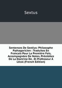 Sentences De Sextius: Philosophe Pythagoricien : Traduites En Francais Pour La Premi?re Fois, Accompagn?es De Notes, Pr?c?d?es De La Doctrine De . Et Professeur ? L'?col (French Edition)