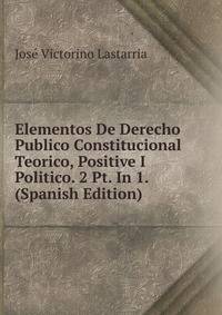 Elementos De Derecho Publico Constitucional Teorico, Positive I Politico. 2 Pt. In 1. (Spanish Edition)