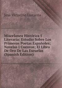 Miscelanea Historica I Literaria: Estudio Sobre Los Primeros Poetas Espanoles; Novelas I Cuentos; El Libro De Oro De Las Escuelas (Spanish Edition)