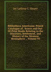 Bibliotheca Americana: Priced Catalogue of . Scarce and Out-Of-Print Books Relating to the Discovery, Settlement, and History of the Western Hemisphere ., Volume 93