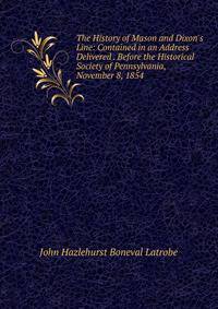 The History of Mason and Dixon's Line: Contained in an Address Delivered . Before the Historical Society of Pennsylvania, November 8, 1854