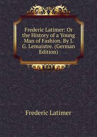 Frederic Latimer: Or the History of a Young Man of Fashion. By J. G. Lemaistre. (German Edition)