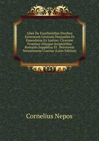 Liber De Excellentibus Ducibus Exterarum Gentium Dispositus Et Emendatus Ex Justino: Cicerone Frontino Aliisque Scriptoribus Romanis Suppletus Et . Breviorem Narrationem Coactae (Latin Edition)