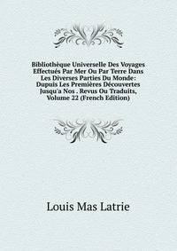 Biblioth?que Universelle Des Voyages Effectu?s Par Mer Ou Par Terre Dans Les Diverses Parties Du Monde: Dupuis Les Premi?res D?couvertes Jusqu'a Nos . Revus Ou Traduits, Volume 22 (French Edition)
