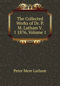 The Collected Works of Dr. P. M. Latham V. 1 1876, Volume 1