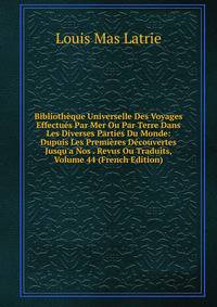 Biblioth?que Universelle Des Voyages Effectu?s Par Mer Ou Par Terre Dans Les Diverses Parties Du Monde: Dupuis Les Premi?res D?couvertes Jusqu'a Nos . Revus Ou Traduits, Volume 44 (French Edition)