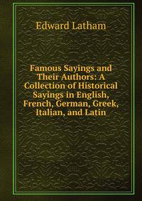 Famous Sayings and Their Authors: A Collection of Historical Sayings in English, French, German, Greek, Italian, and Latin