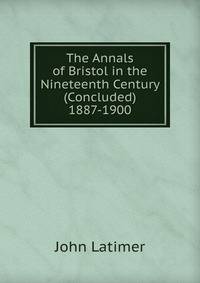 The Annals of Bristol in the Nineteenth Century (Concluded) 1887-1900