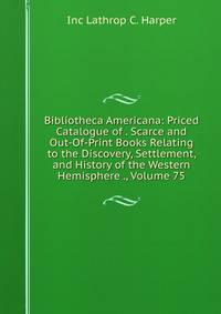 Bibliotheca Americana: Priced Catalogue of . Scarce and Out-Of-Print Books Relating to the Discovery, Settlement, and History of the Western Hemisphere ., Volume 75