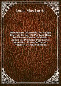 Biblioth?que Universelle Des Voyages Effectu?s Par Mer Ou Par Terre Dans Les Diverses Parties Du Monde: Dupuis Les Premi?res D?couvertes Jusqu'a Nos . Revus Ou Traduits, Volume 41 (French Edition)