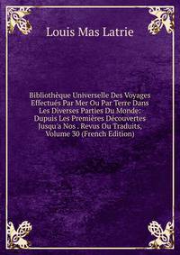 Biblioth?que Universelle Des Voyages Effectu?s Par Mer Ou Par Terre Dans Les Diverses Parties Du Monde: Dupuis Les Premi?res D?couvertes Jusqu'a Nos . Revus Ou Traduits, Volume 30 (French Edition)