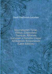 Inscriptiones Tyrae, Olbiae, Chersonesi Tauricae, Aliorum Locorum a Danubio Usque Ad Regnum Bosporanum (Latin Edition)