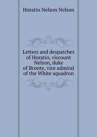 Letters and despatches of Horatio, viscount Nelson, duke of Bronte, vice admiral of the White squadron