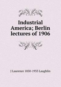 Industrial America; Berlin lectures of 1906