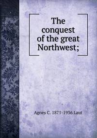 The conquest of the great Northwest;
