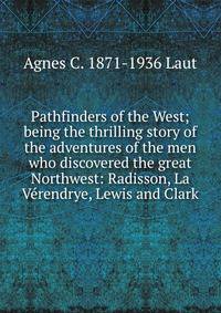 Pathfinders of the West; being the thrilling story of the adventures of the men who discovered the great Northwest: Radisson, La Verendrye, Lewis and Clark