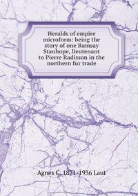 Heralds of empire microform: being the story of one Ramsay Stanhope, lieutenant to Pierre Radisson in the northern fur trade