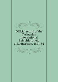 Official record of the Tasmanian International Exhibition, held at Launceston, 1891-92