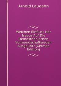 Welchen Einfluss Hat Isaeus Auf Die Demosthenischen Vormundschaftsreden Ausgeubt? (German Edition)