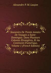 Souvenirs De Trente Ann?es De Voyages a Saint-Domingue: Dans Plusieurs Colonies ?trang?res, Et Au Continent D'am?rique, Volume 1 (French Edition)