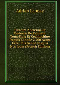 Histoire Ancienne Et Moderne De L'annam: Tong-King Et Cochinchine Depuis L'ann?e 2,700 Avant L'?re Chr?tienne Jusqu'? Nos Jours (French Edition)
