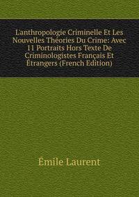 L'anthropologie Criminelle Et Les Nouvelles Th?ories Du Crime: Avec 11 Portraits Hors Texte De Criminologistes Fran?ais Et ?trangers (French Edition)