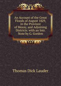 An Account of the Great Floods of August 1829, in the Province of Moray, and Adjoining Districts. with an Intr. Note by G. Gordon